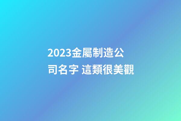 2023金屬制造公司名字 這類很美觀-第1張-公司起名-玄機派